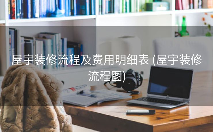 屋宇装修流程及费用明细表 (屋宇装修流程图)