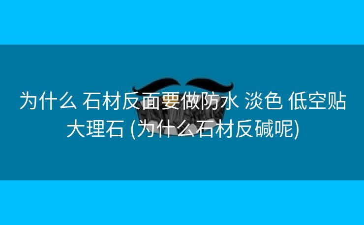 为什么 石材反面要做防水 淡色 低空贴大理石 (为什么石材反碱呢)