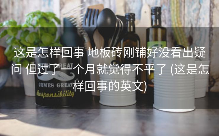 这是怎样回事 地板砖刚铺好没看出疑问 但过了一个月就觉得不平了 (这是怎样回事的英文)