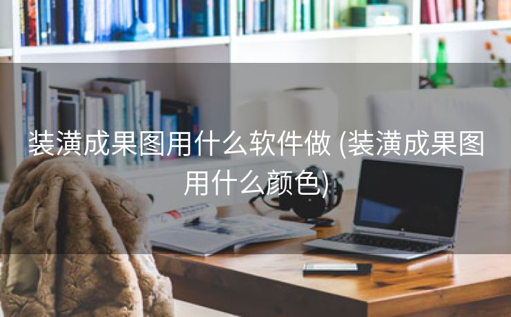 装潢成果图用什么软件做 (装潢成果图用什么颜色)
