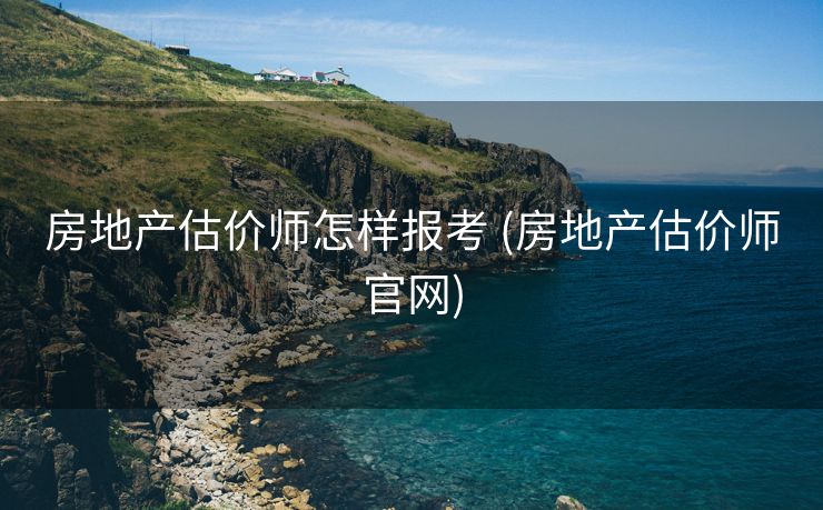 房地产估价师怎样报考 (房地产估价师官网)