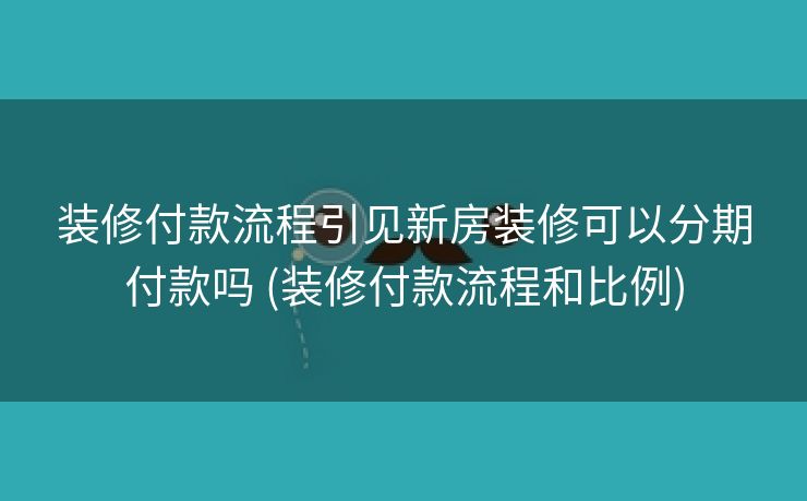 装修付款流程引见新房装修可以分期付款吗 (装修付款流程和比例)
