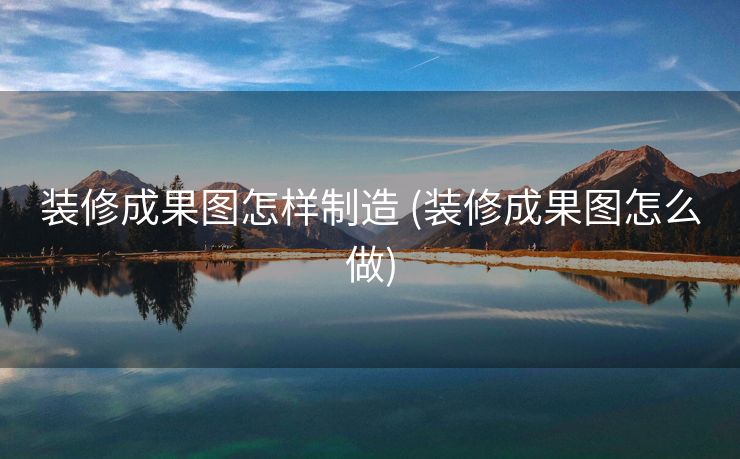 装修成果图怎样制造 (装修成果图怎么做)