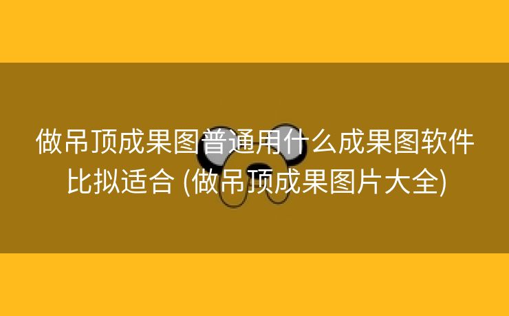 做吊顶成果图普通用什么成果图软件比拟适合 (做吊顶成果图片大全)