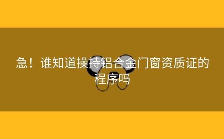 急！谁知道操持铝合金门窗资质证的程序吗
