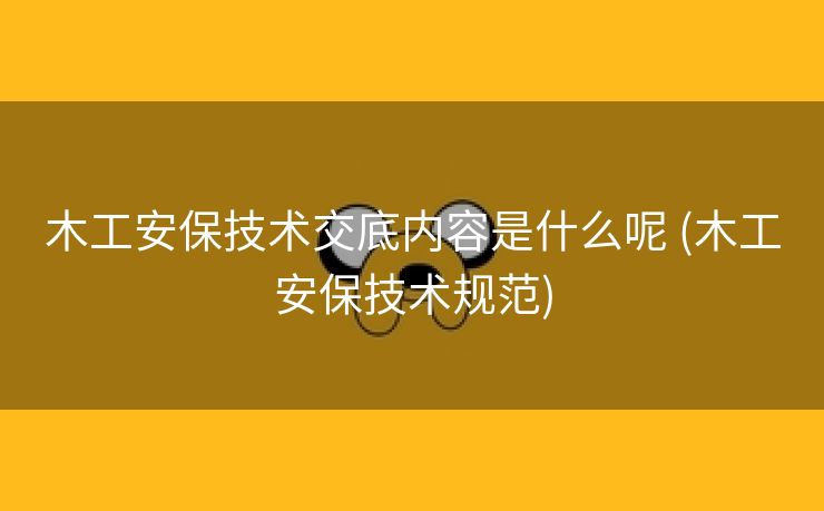 木工安保技术交底内容是什么呢 (木工安保技术规范)