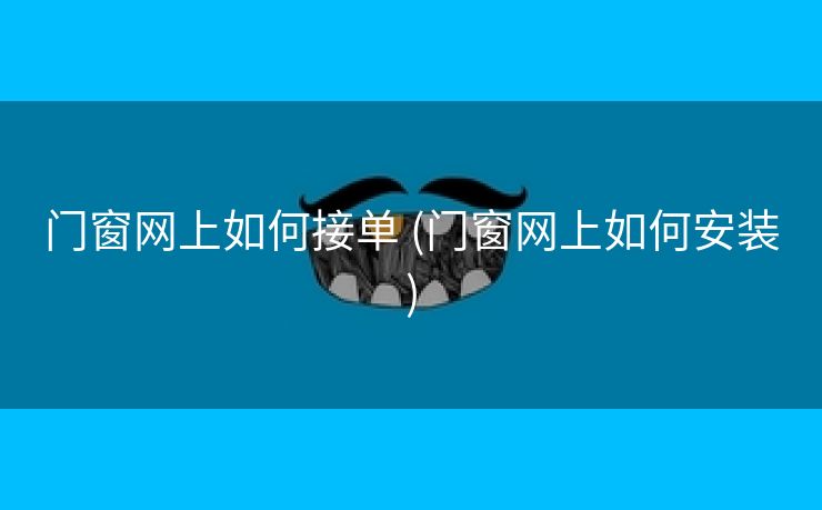 门窗网上如何接单 (门窗网上如何安装)