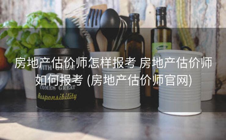 房地产估价师怎样报考 房地产估价师如何报考 (房地产估价师官网)