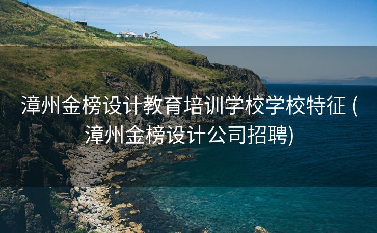 漳州金榜设计教育培训学校学校特征 (漳州金榜设计公司招聘)