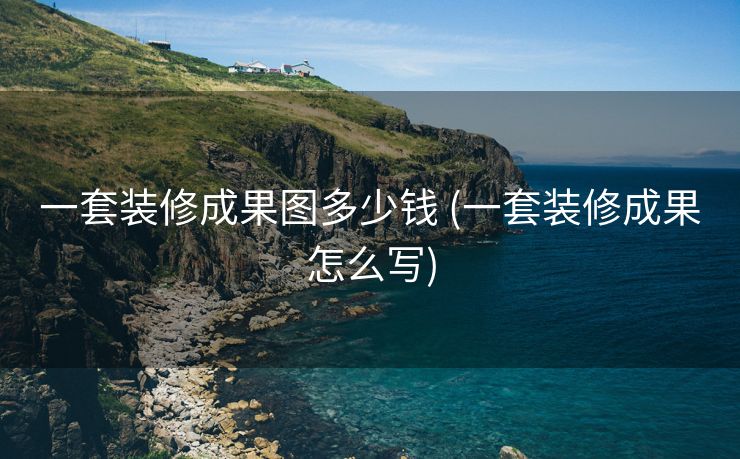 一套装修成果图多少钱 (一套装修成果怎么写)