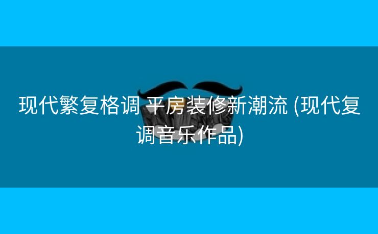 现代繁复格调 平房装修新潮流 (现代复调音乐作品)