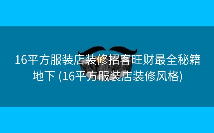 16平方服装店装修招客旺财最全秘籍地下 (16平方服装店装修风格)