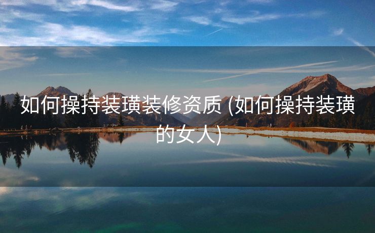 如何操持装璜装修资质 (如何操持装璜的女人)