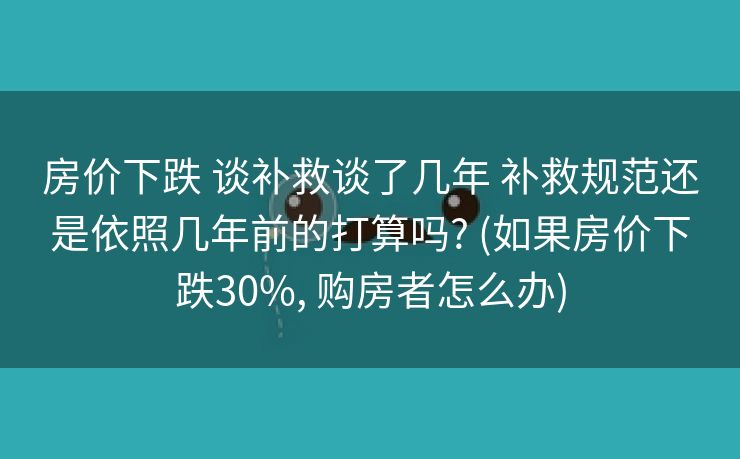 房价下跌 谈补救谈了几年 补救规范还是依照几年前的打算吗? (如果房价下跌30%, 购房者怎么办)