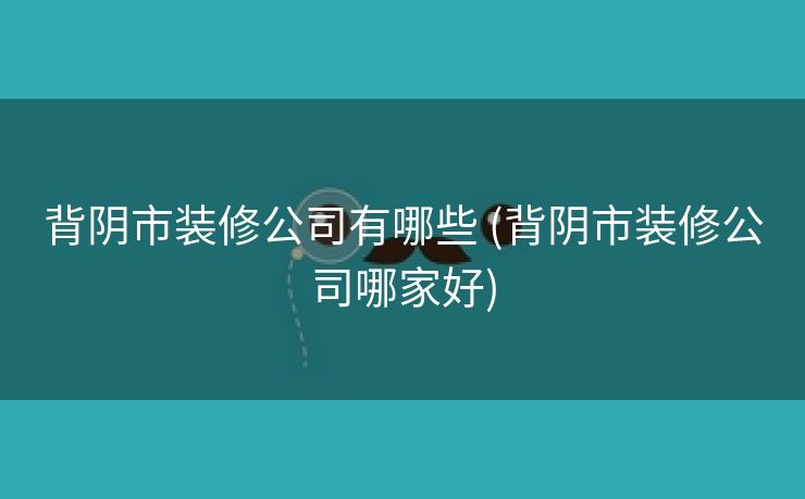 背阴市装修公司有哪些 (背阴市装修公司哪家好)