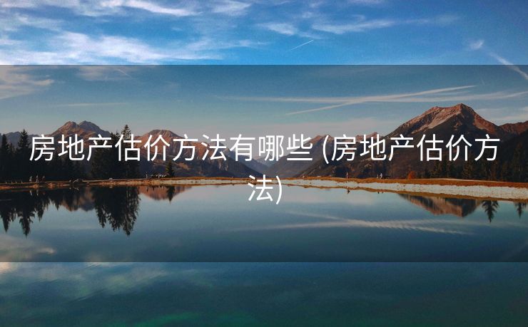 房地产估价方法有哪些 (房地产估价方法)