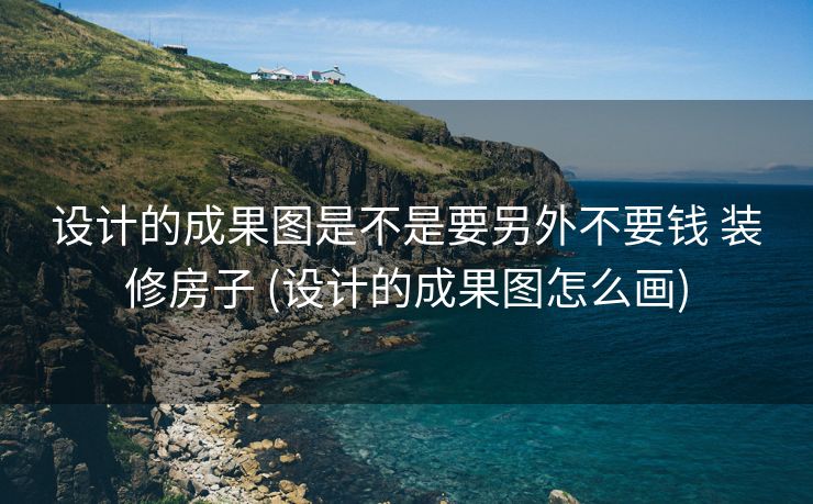 设计的成果图是不是要另外不要钱 装修房子 (设计的成果图怎么画)