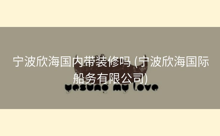 宁波欣海国内带装修吗 (宁波欣海国际船务有限公司)