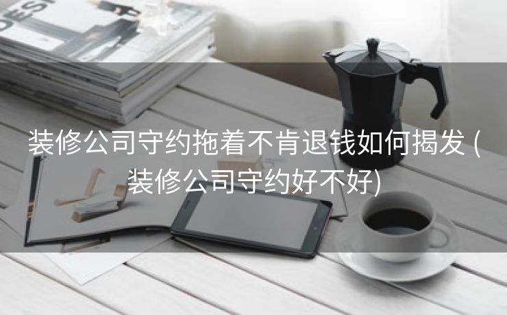 装修公司守约拖着不肯退钱如何揭发 (装修公司守约好不好)