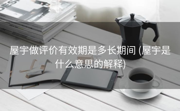 屋宇做评价有效期是多长期间 (屋宇是什么意思的解释)