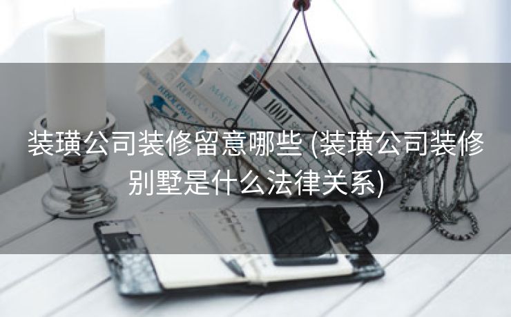 装璜公司装修留意哪些 (装璜公司装修别墅是什么法律关系)