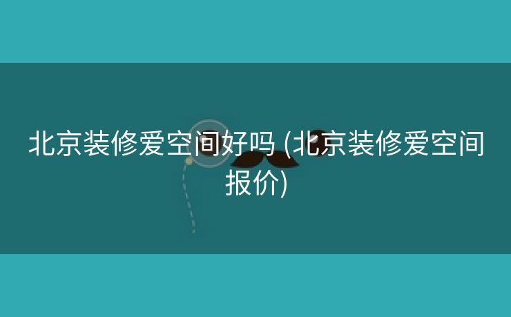北京装修爱空间好吗 (北京装修爱空间报价)
