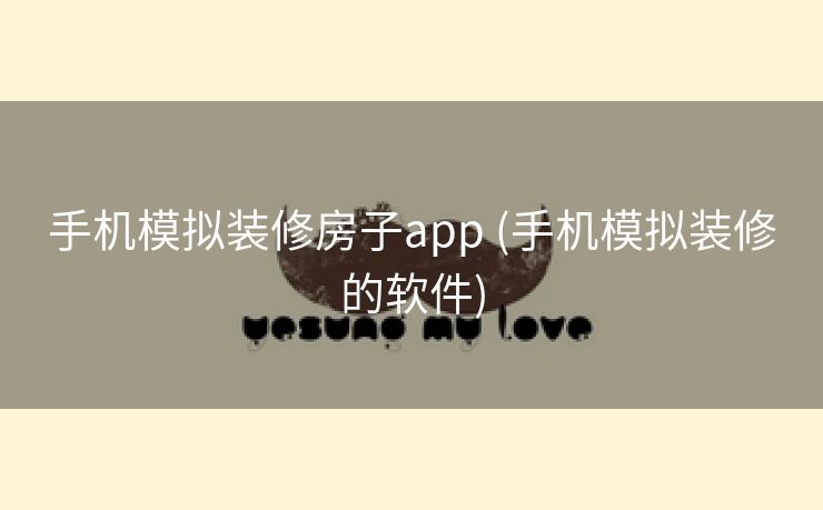 手机模拟装修房子app (手机模拟装修的软件)
