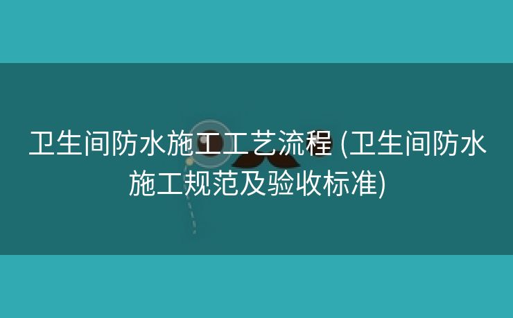 卫生间防水施工工艺流程 (卫生间防水施工规范及验收标准)