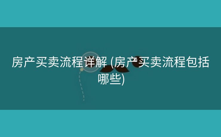 房产买卖流程详解 (房产买卖流程包括哪些)