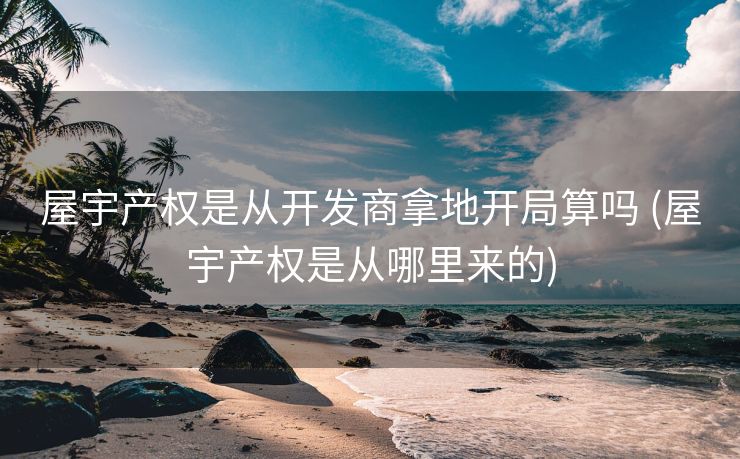 屋宇产权是从开发商拿地开局算吗 (屋宇产权是从哪里来的)
