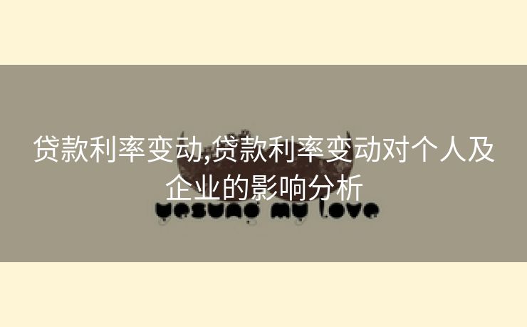 贷款利率变动,贷款利率变动对个人及企业的影响分析