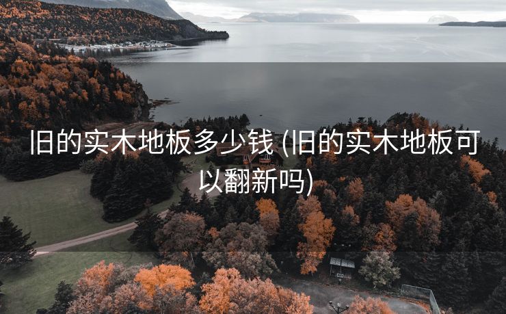 旧的实木地板多少钱 (旧的实木地板可以翻新吗)
