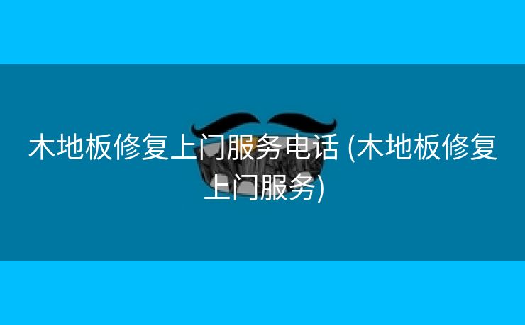 木地板修复上门服务电话 (木地板修复上门服务)