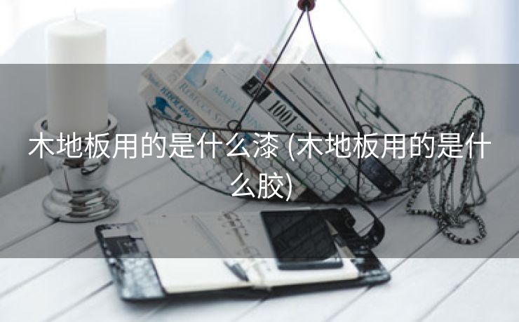 木地板用的是什么漆 (木地板用的是什么胶)