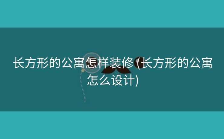 长方形的公寓怎样装修 (长方形的公寓怎么设计)