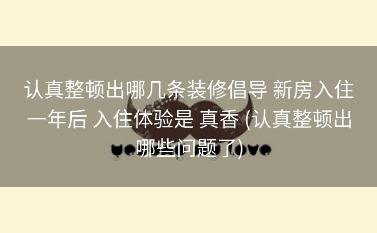 认真整顿出哪几条装修倡导 新房入住一年后 入住体验是 真香 (认真整顿出哪些问题了)