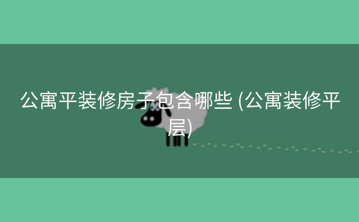 公寓平装修房子包含哪些 (公寓装修平层)