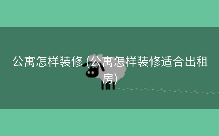 公寓怎样装修 (公寓怎样装修适合出租房)