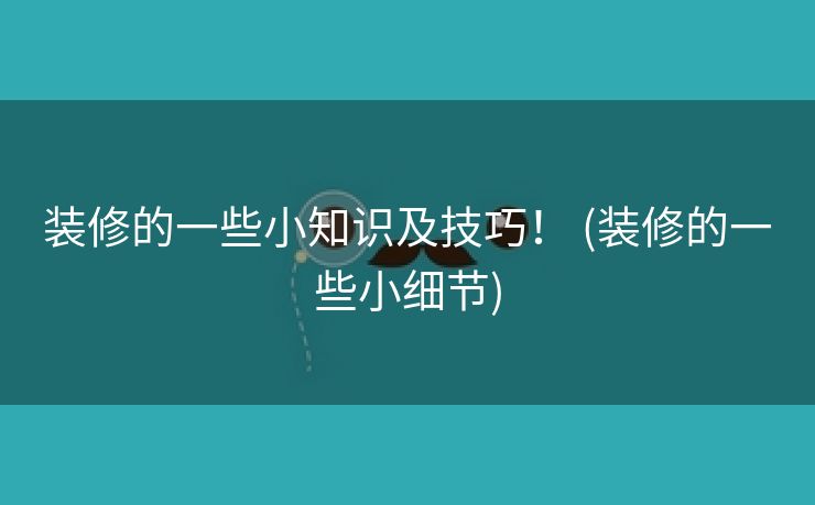 装修的一些小知识及技巧！ (装修的一些小细节)