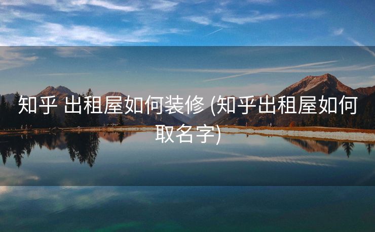 知乎 出租屋如何装修 (知乎出租屋如何取名字)