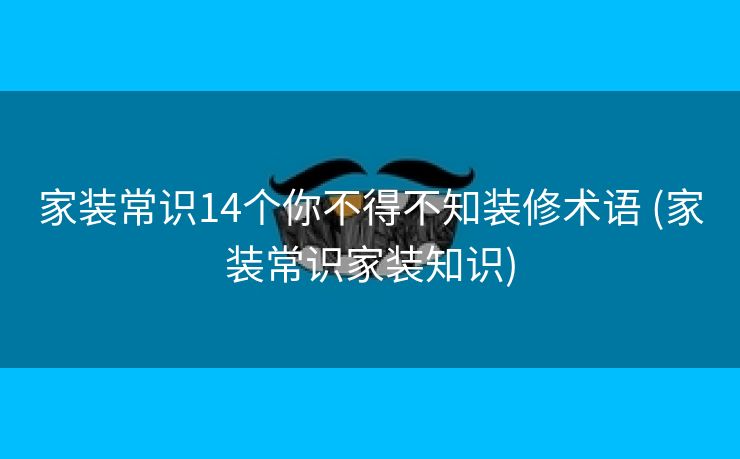 家装常识14个你不得不知装修术语 (家装常识家装知识)