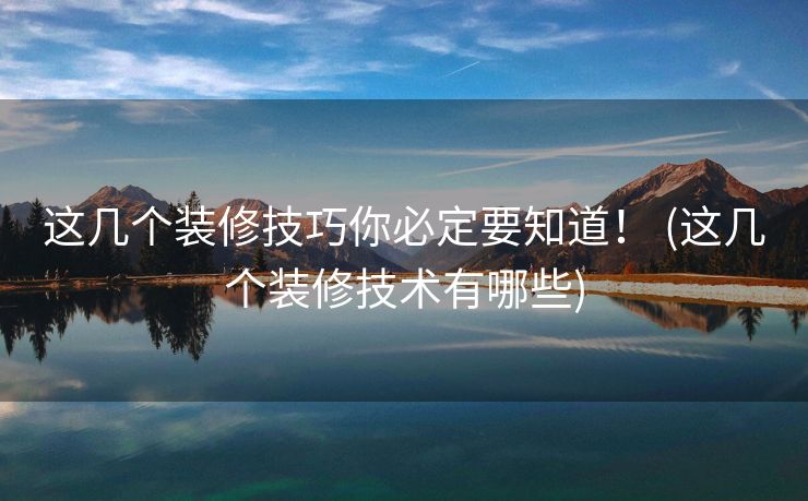 这几个装修技巧你必定要知道！ (这几个装修技术有哪些)