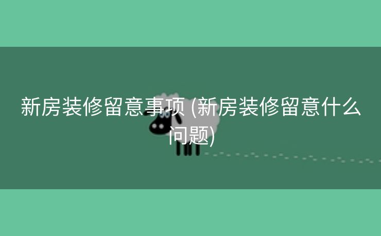 新房装修留意事项 (新房装修留意什么问题)