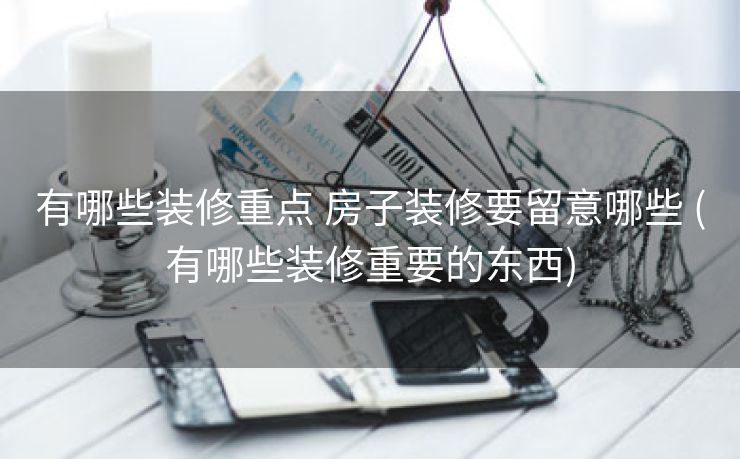 有哪些装修重点 房子装修要留意哪些 (有哪些装修重要的东西)
