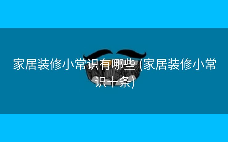 家居装修小常识有哪些 (家居装修小常识十条)