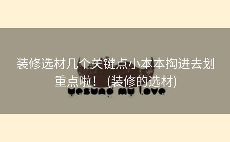装修选材几个关键点小本本掏进去划重点啦！ (装修的选材)