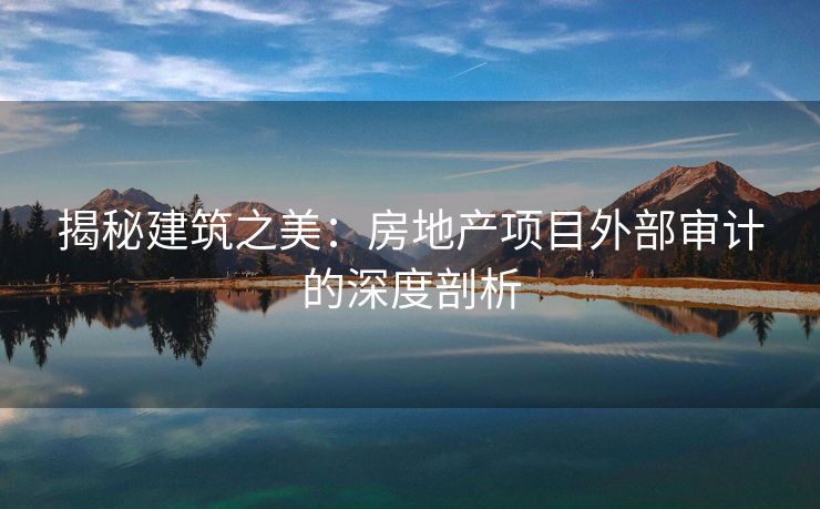揭秘建筑之美：房地产项目外部审计的深度剖析