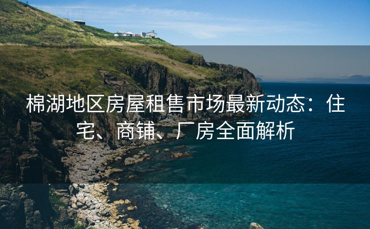 棉湖地区房屋租售市场最新动态：住宅、商铺、厂房全面解析