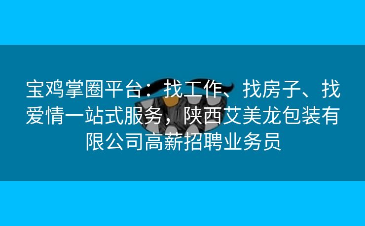 宝鸡掌圈平台：找工作、找房子、找爱情一站式服务，陕西艾美龙包装有限公司高薪招聘业务员