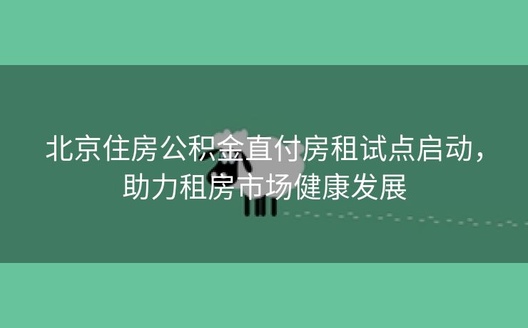 北京住房公积金直付房租试点启动，助力租房市场健康发展